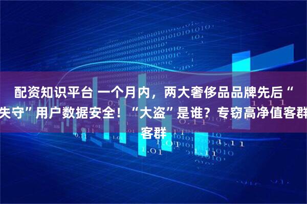 配资知识平台 一个月内，两大奢侈品品牌先后“失守”用户数据安全！“大盗”是谁？专窃高净值客群
