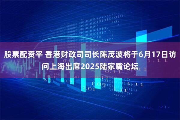 股票配资平 香港财政司司长陈茂波将于6月17日访问上海出席2025陆家嘴论坛