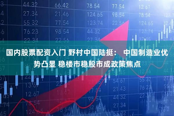 国内股票配资入门 野村中国陆挺： 中国制造业优势凸显 稳楼市稳股市成政策焦点
