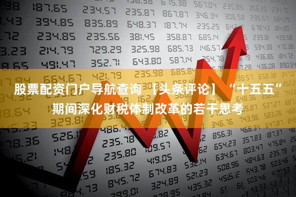 股票配资门户导航查询 【头条评论】 “十五五”期间深化财税体制改革的若干思考
