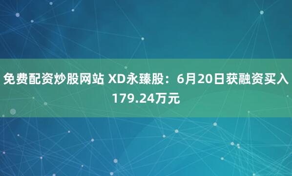免费配资炒股网站 XD永臻股：6月20日获融资买入179.24万元