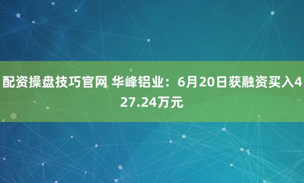 配资操盘技巧官网 华峰铝业：6月20日获融资买入427.24万元