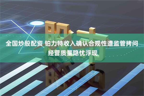 全国炒股配资 铂力特收入确认合规性遭监管拷问  经营质量隐忧浮现