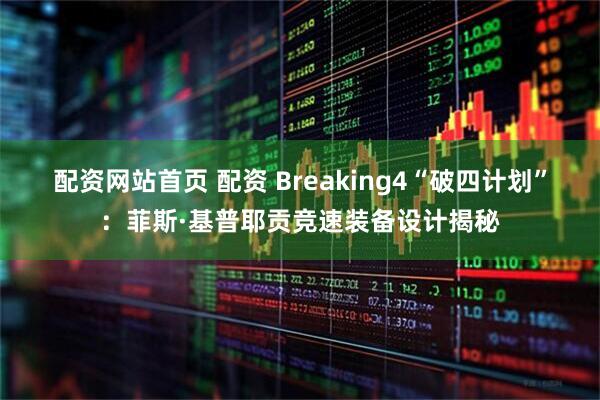 配资网站首页 配资 Breaking4“破四计划”：菲斯·基普耶贡竞速装备设计揭秘
