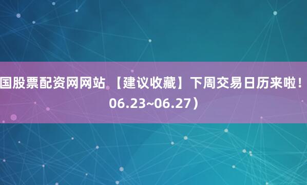中国股票配资网网站 【建议收藏】下周交易日历来啦！（06.23~06.27）