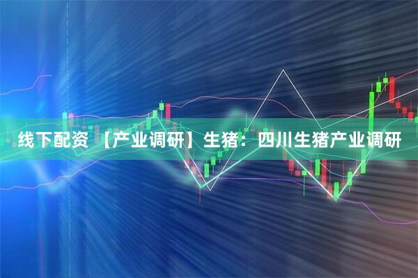 线下配资 【产业调研】生猪：四川生猪产业调研