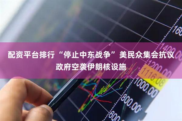 配资平台排行 “停止中东战争” 美民众集会抗议政府空袭伊朗核设施