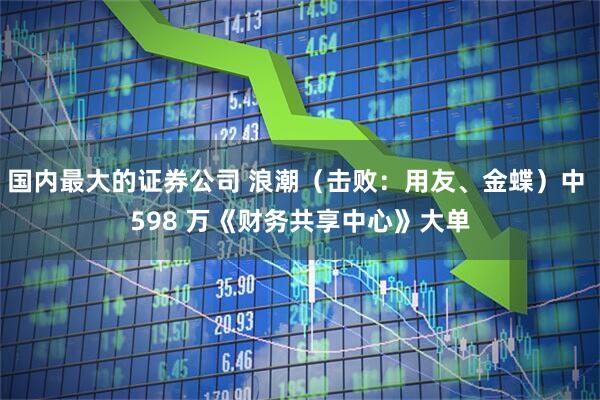 国内最大的证券公司 浪潮（击败：用友、金蝶）中 598 万《财务共享中心》大单