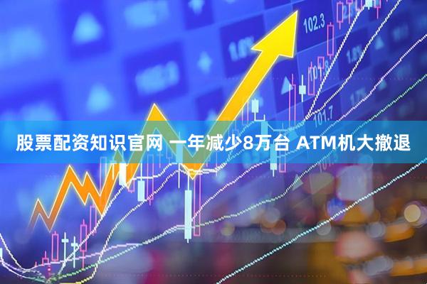 股票配资知识官网 一年减少8万台 ATM机大撤退