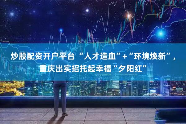 炒股配资开户平台 “人才造血”+“环境焕新”，重庆出实招托起幸福“夕阳红”