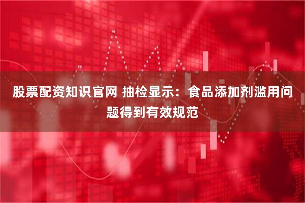 股票配资知识官网 抽检显示：食品添加剂滥用问题得到有效规范
