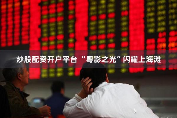 炒股配资开户平台 “粤影之光”闪耀上海滩