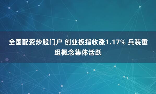 全国配资炒股门户 创业板指收涨1.17% 兵装重组概念集体活跃