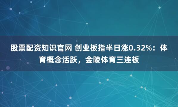 股票配资知识官网 创业板指半日涨0.32%：体育概念活跃，金陵体育三连板