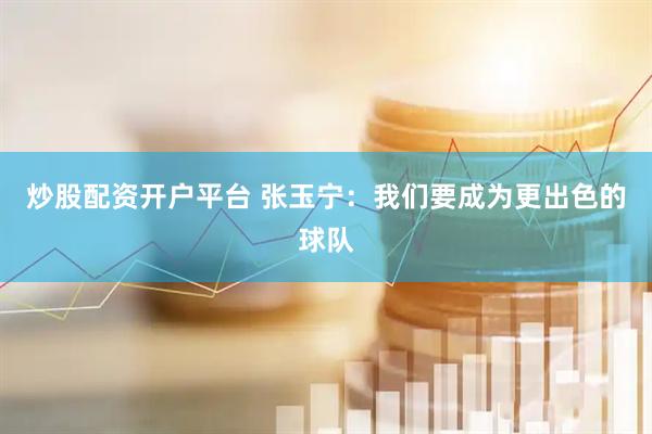 炒股配资开户平台 张玉宁：我们要成为更出色的球队