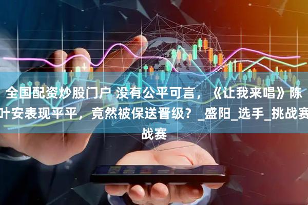 全国配资炒股门户 没有公平可言，《让我来唱》陈叶安表现平平，竟然被保送晋级？_盛阳_选手_挑战赛