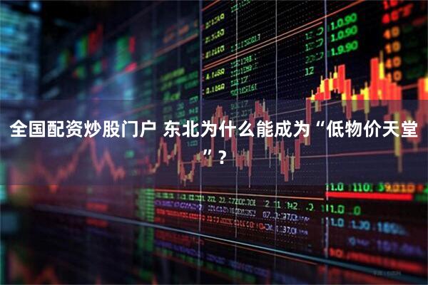 全国配资炒股门户 东北为什么能成为“低物价天堂”？