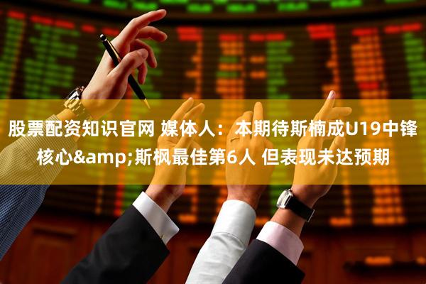 股票配资知识官网 媒体人：本期待斯楠成U19中锋核心&斯枫最佳第6人 但表现未达预期