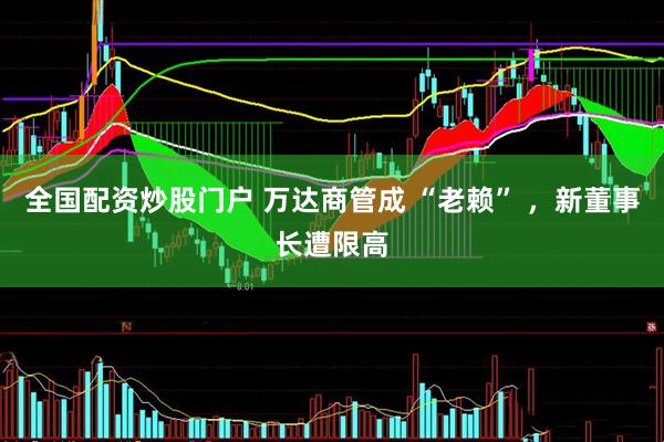 全国配资炒股门户 万达商管成 “老赖” ，新董事长遭限高
