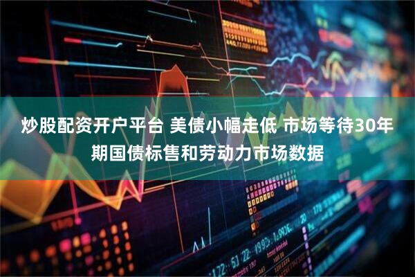 炒股配资开户平台 美债小幅走低 市场等待30年期国债标售和劳动力市场数据
