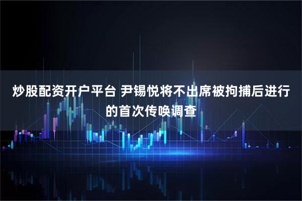 炒股配资开户平台 尹锡悦将不出席被拘捕后进行的首次传唤调查