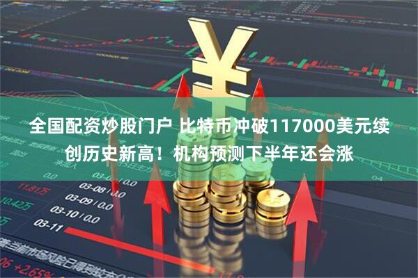 全国配资炒股门户 比特币冲破117000美元续创历史新高！机构预测下半年还会涨