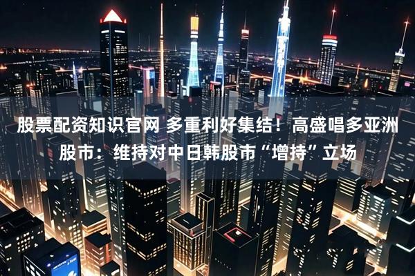 股票配资知识官网 多重利好集结！高盛唱多亚洲股市：维持对中日韩股市“增持”立场