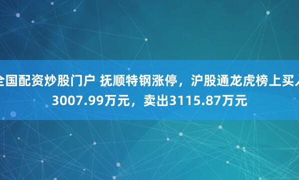 全国配资炒股门户 抚顺特钢涨停，沪股通龙虎榜上买入3007.99万元，卖出3115.87万元