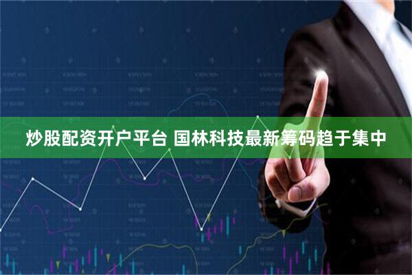 炒股配资开户平台 国林科技最新筹码趋于集中