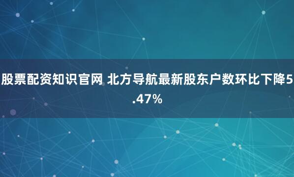股票配资知识官网 北方导航最新股东户数环比下降5.47%