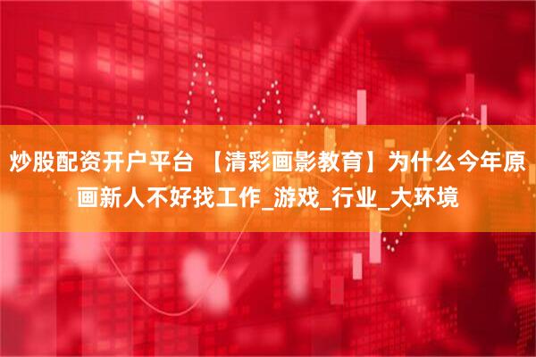 炒股配资开户平台 【清彩画影教育】为什么今年原画新人不好找工作_游戏_行业_大环境