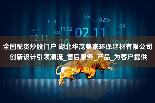 全国配资炒股门户 湖北华茂美家环保建材有限公司 创新设计引领潮流_售后服务_产品_为客户提供