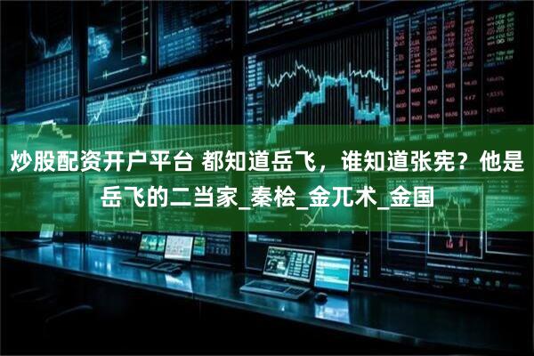 炒股配资开户平台 都知道岳飞，谁知道张宪？他是岳飞的二当家_秦桧_金兀术_金国