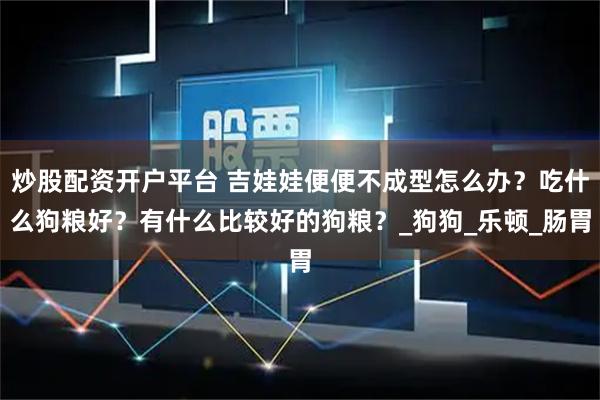 炒股配资开户平台 吉娃娃便便不成型怎么办？吃什么狗粮好？有什么比较好的狗粮？_狗狗_乐顿_肠胃