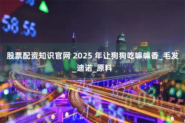 股票配资知识官网 2025 年让狗狗吃嘛嘛香_毛发_迪诺_原料