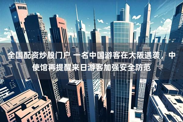 全国配资炒股门户 一名中国游客在大阪遇袭，中使馆再提醒来日游客加强安全防范