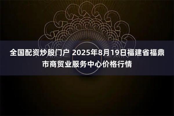 全国配资炒股门户 2025年8月19日福建省福鼎市商贸业服务中心价格行情