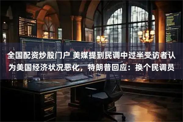 全国配资炒股门户 美媒提到民调中过半受访者认为美国经济状况恶化，特朗普回应：换个民调员