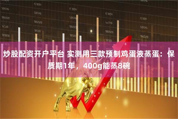 炒股配资开户平台 实测用三款预制鸡蛋液蒸蛋：保质期1年，400g能蒸8碗