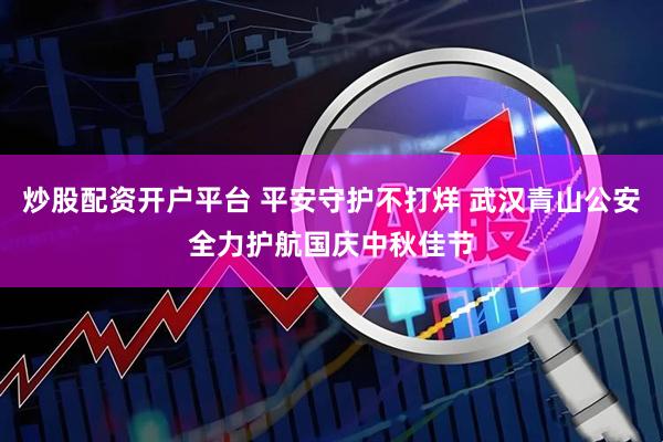 炒股配资开户平台 平安守护不打烊 武汉青山公安全力护航国庆中秋佳节