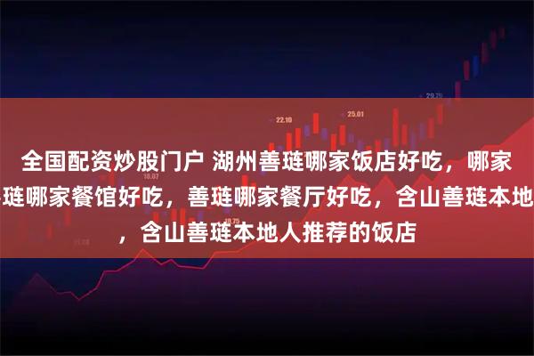 全国配资炒股门户 湖州善琏哪家饭店好吃,哪家酒店好吃,善琏哪家餐馆好吃,善琏哪家餐厅好吃,含山善琏本地人推荐的饭店