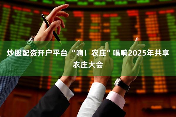 炒股配资开户平台 “嗨!农庄”唱响2025年共享农庄大会