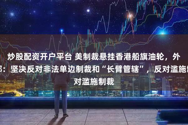 炒股配资开户平台 美制裁悬挂香港船旗油轮,外交部:坚决反对非法单边制裁和“长臂管辖”,反对滥施制裁