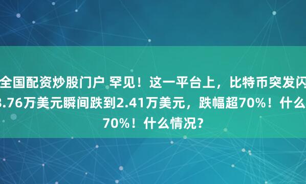 全国配资炒股门户 罕见！这一平台上，比特币突发闪崩：8.76万美元瞬间跌到2.41万美元，跌幅超70%！什么情况？