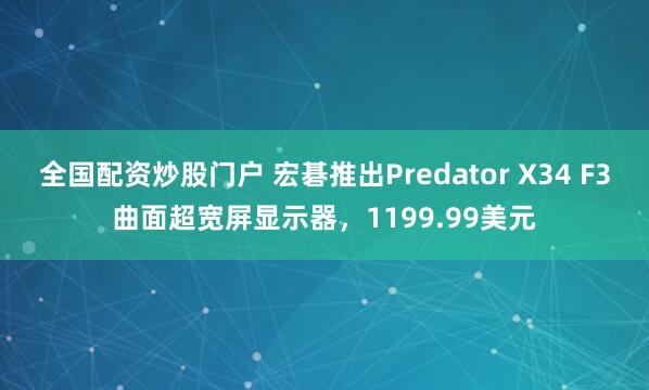 全国配资炒股门户 宏碁推出Predator X34 F3曲面超宽屏显示器，1199.99美元
