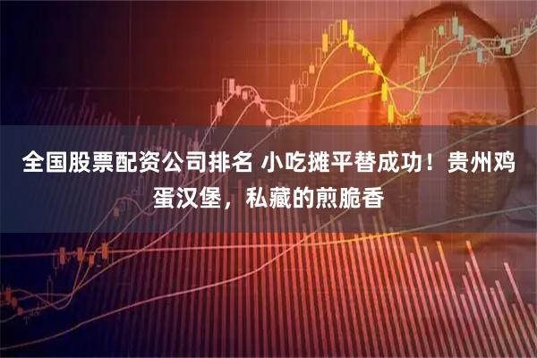 全国股票配资公司排名 小吃摊平替成功！贵州鸡蛋汉堡，私藏的煎脆香