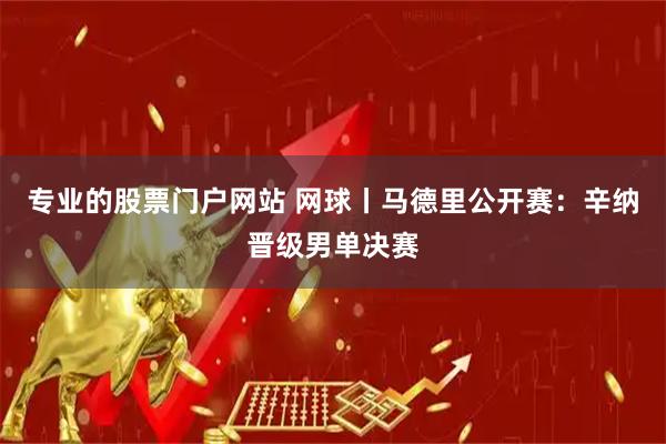 专业的股票门户网站 网球丨马德里公开赛：辛纳晋级男单决赛