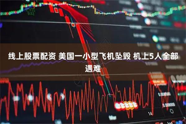 线上股票配资 美国一小型飞机坠毁 机上5人全部遇难