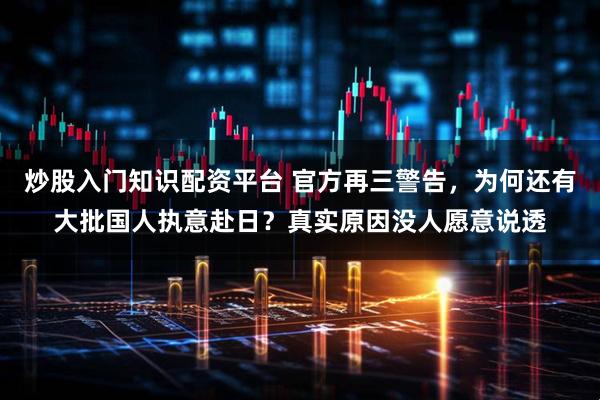 炒股入门知识配资平台 官方再三警告，为何还有大批国人执意赴日？真实原因没人愿意说透