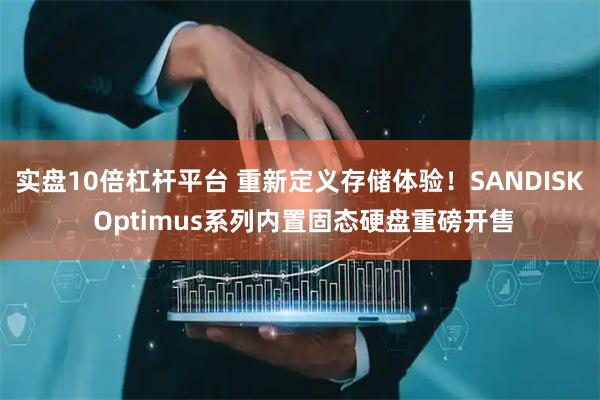 实盘10倍杠杆平台 重新定义存储体验！SANDISK Optimus系列内置固态硬盘重磅开售